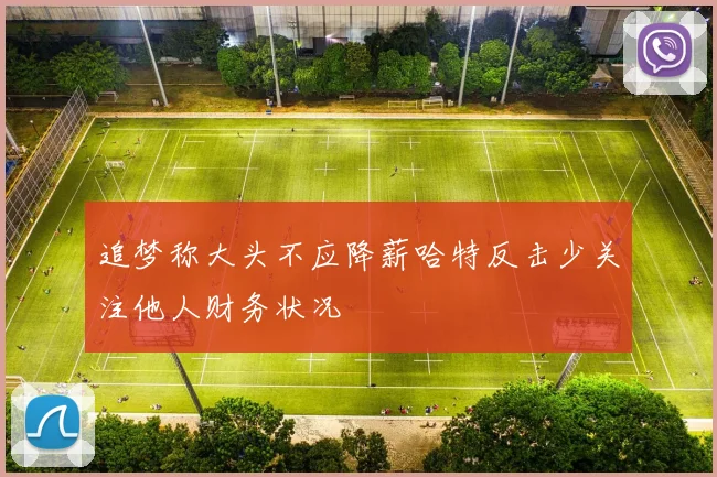 追梦称大头不应降薪哈特反击少关注他人财务状况